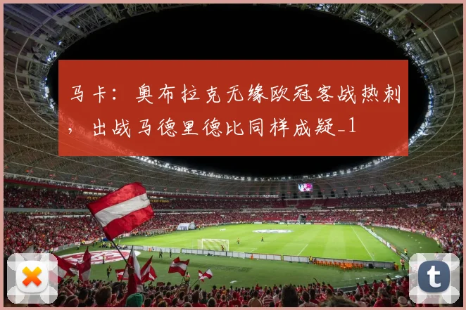 马卡：奥布拉克无缘欧冠客战热刺，出战马德里德比同样成疑_1