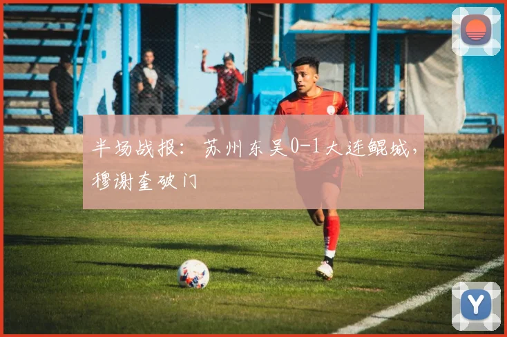 半场战报：苏州东吴0-1大连鲲城，穆谢奎破门