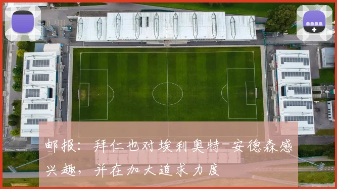 邮报：拜仁也对埃利奥特-安德森感兴趣，并在加大追求力度